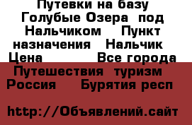 Путевки на базу“Голубые Озера“ под Нальчиком. › Пункт назначения ­ Нальчик › Цена ­ 6 790 - Все города Путешествия, туризм » Россия   . Бурятия респ.
